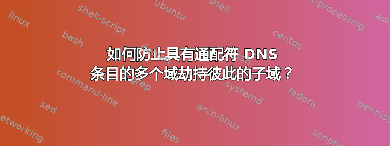 如何防止具有通配符 DNS 条目的多个域劫持彼此的子域？