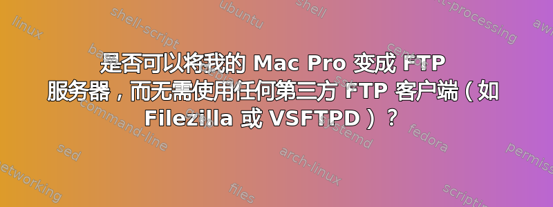 是否可以将我的 Mac Pro 变成 FTP 服务器，而无需使用任何第三方 FTP 客户端（如 Filezilla 或 VSFTPD）？