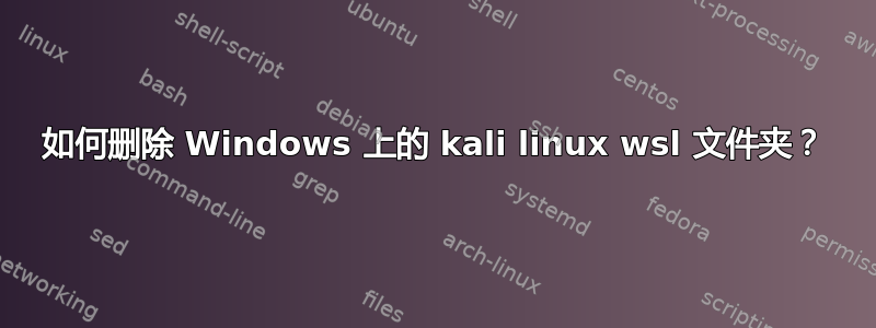 如何删除 Windows 上的 kali linux wsl 文件夹？