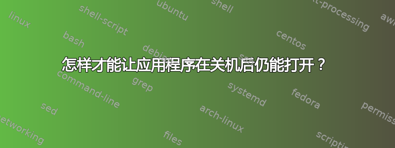 怎样才能让应用程序在关机后仍能打开？