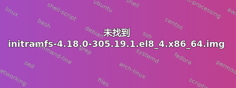 未找到 initramfs-4.18.0-305.19.1.el8_4.x86_64.img