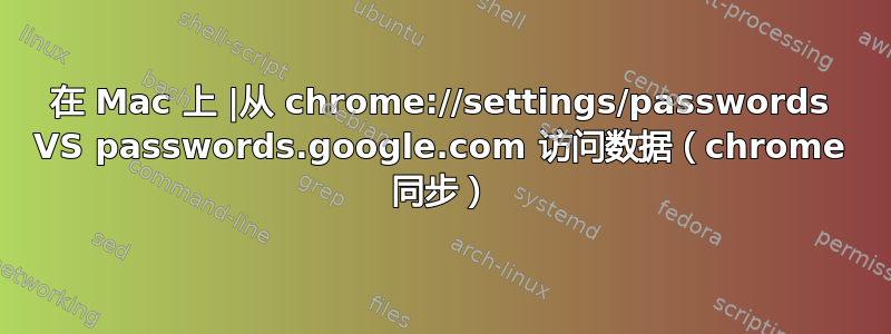 在 Mac 上 |从 chrome://settings/passwords VS passwords.google.com 访问数据（chrome 同步）