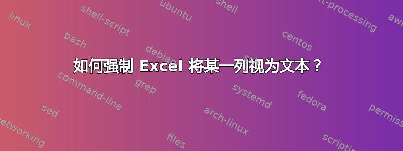 如何强制 Excel 将某一列视为文本？