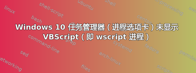 Windows 10 任务管理器（进程选项卡）未显示 VBScript（即 wscript 进程）