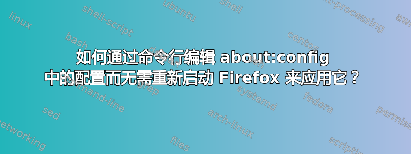 如何通过命令行编辑 about:config 中的配置而无需重新启动 Firefox 来应用它？