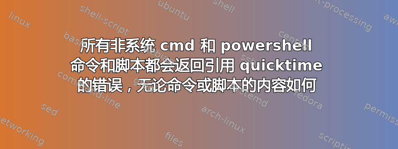 所有非系统 cmd 和 powershell 命令和脚本都会返回引用 quicktime 的错误，无论命令或脚本的内容如何