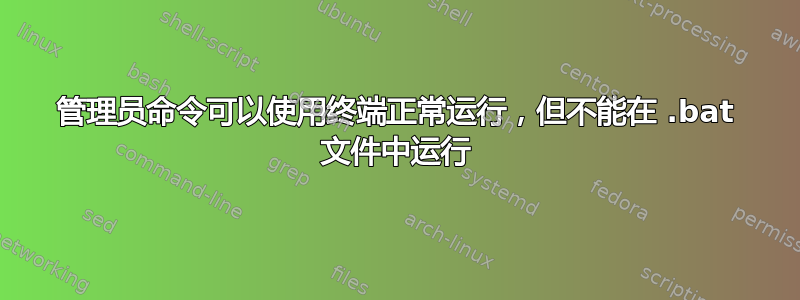 管理员命令可以使用终端正常运行，但不能在 .bat 文件中运行