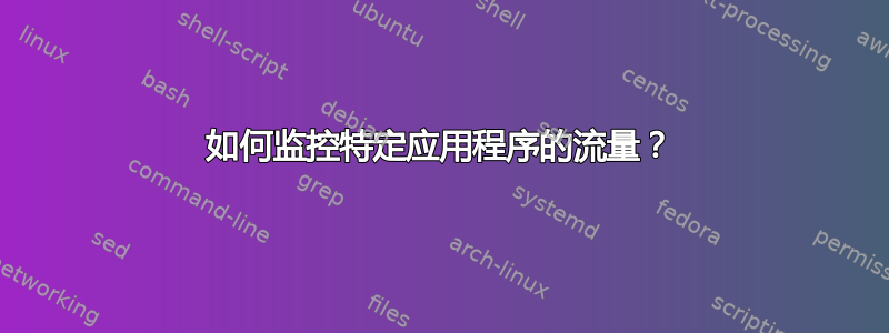 如何监控特定应用程序的流量？