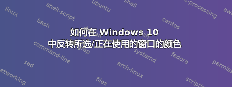 如何在 Windows 10 中反转所选/正在使用的窗口的颜色