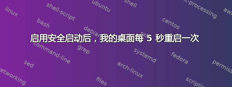 启用安全启动后，我的桌面每 5 秒重启一次