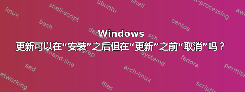 Windows 更新可以在“安装”之后但在“更新”之前“取消”吗？