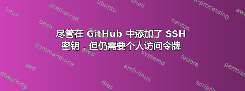 尽管在 GitHub 中添加了 SSH 密钥，但仍需要个人访问令牌