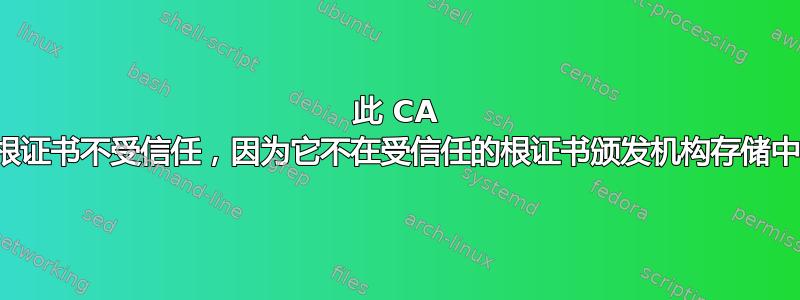 此 CA 根证书不受信任，因为它不在受信任的根证书颁发机构存储中