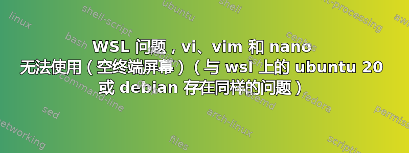 WSL 问题，vi、vim 和 nano 无法使用（空终端屏幕）（与 wsl 上的 ubuntu 20 或 debian 存在同样的问题）