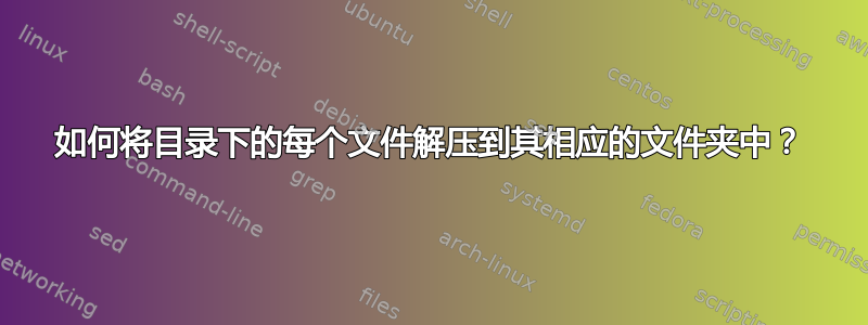 如何将目录下的每个文件解压到其相应的文件夹中？