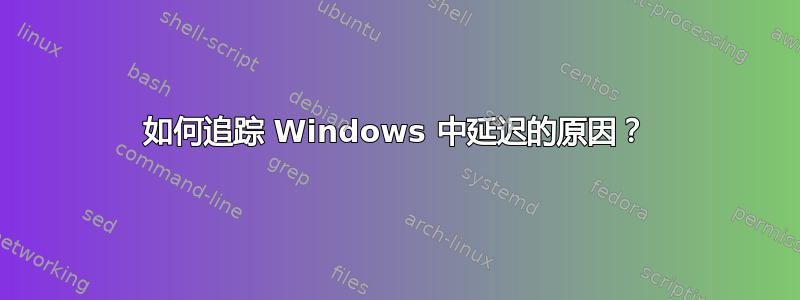 如何追踪 Windows 中延迟的原因？