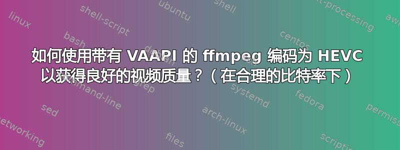 如何使用带有 VAAPI 的 ffmpeg 编码为 HEVC 以获得良好的视频质量？（在合理的比特率下）