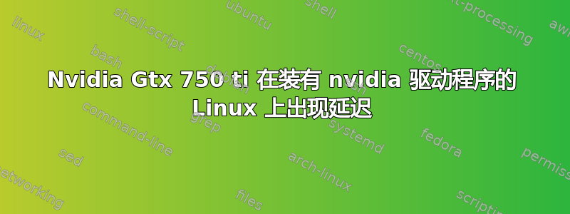 Nvidia Gtx 750 ti 在装有 nvidia 驱动程序的 Linux 上出现延迟