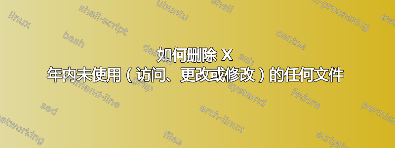 如何删除 X 年内未使用（访问、更改或修改）的任何文件