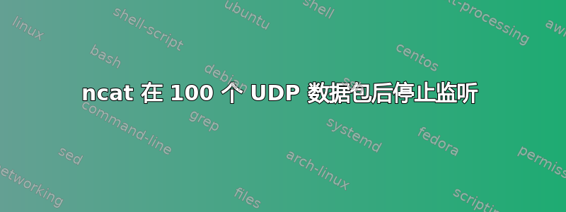 ncat 在 100 个 UDP 数据包后停止监听