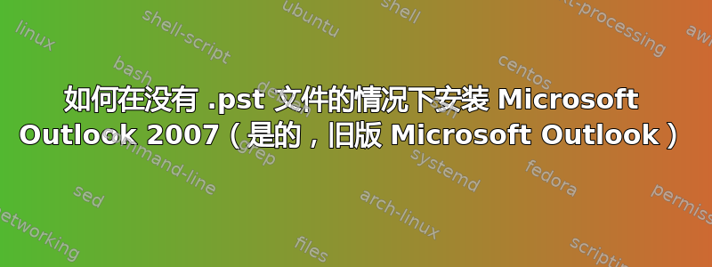 如何在没有 .pst 文件的情况下安装 Microsoft Outlook 2007（是的，旧版 Microsoft Outlook）