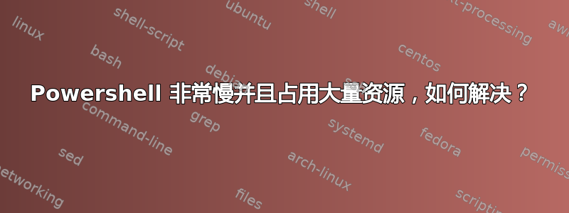 Powershell 非常慢并且占用大量资源，如何解决？