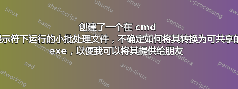 创建了一个在 cmd 提示符下运行的小批处理文件，不确定如何将其转换为可共享的 exe，以便我可以将其提供给朋友 