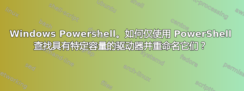 Windows Powershell。如何仅使用 PowerShell 查找具有特定容量的驱动器并重命名它们？