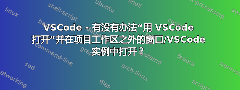 VSCode - 有没有办法“用 VSCode 打开”并在项目工作区之外的窗口/VSCode 实例中打开？