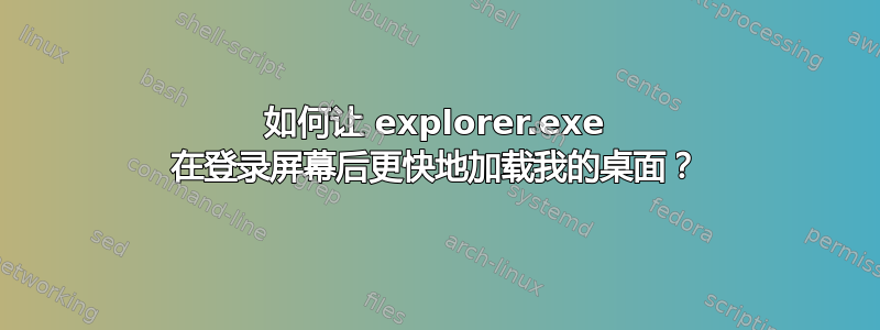 如何让 explorer.exe 在登录屏幕后更快地加载我的桌面？