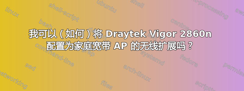 我可以（如何）将 Draytek Vigor 2860n 配置为家庭宽带 AP 的无线扩展吗？