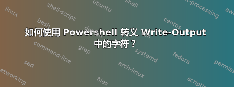 如何使用 Powershell 转义 Write-Output 中的字符？