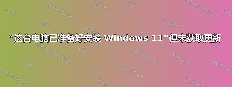 “这台电脑已准备好安装 Windows 11”但未获取更新