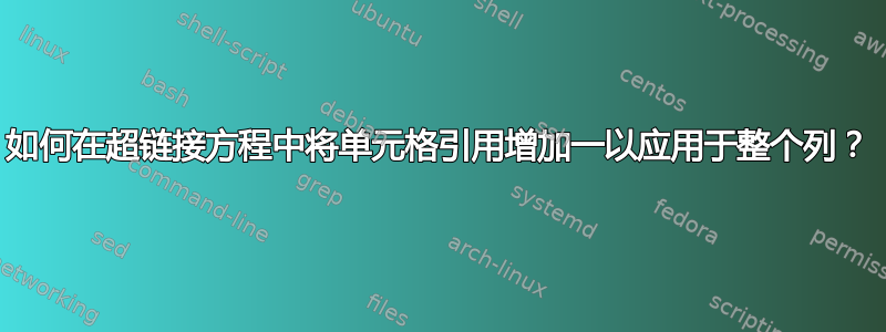 如何在超链接方程中将单元格引用增加一以应用于整个列？