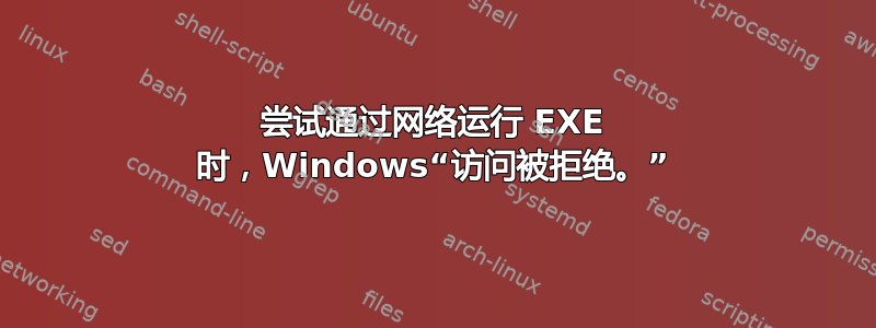 尝试通过网络运行 EXE 时，Windows“访问被拒绝。”