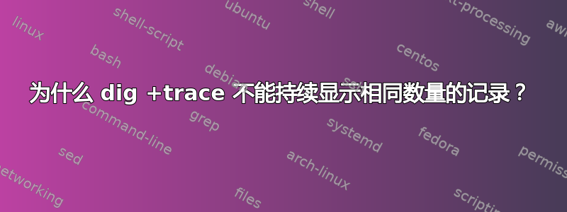 为什么 dig +trace 不能持续显示相同数量的记录？