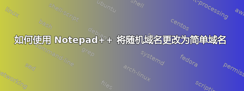 如何使用 Notepad++ 将随机域名更改为简单域名