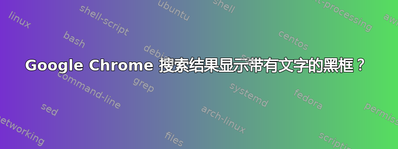 Google Chrome 搜索结果显示带有文字的黑框？