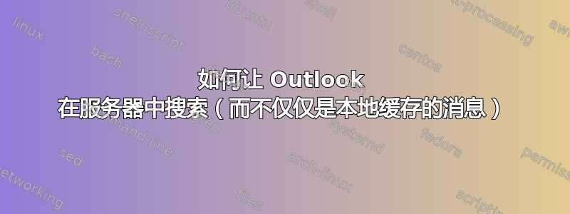 如何让 Outlook 在服务器中搜索（而不仅仅是本地缓存的消息）