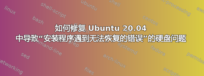 如何修复 Ubuntu 20.04 中导致“安装程序遇到无法恢复的错误”的硬盘问题