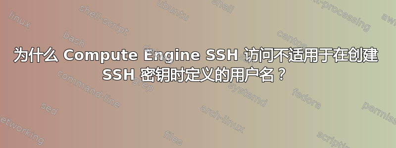 为什么 Compute Engine SSH 访问不适用于在创建 SSH 密钥时定义的用户名？