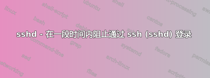 sshd - 在一段时间内阻止通过 ssh (sshd) 登录