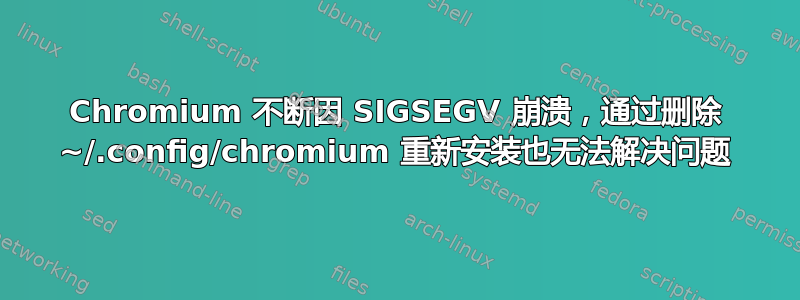 Chromium 不断因 SIGSEGV 崩溃，通过删除 ~/.config/chromium 重新安装也无法解决问题