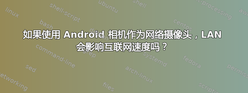 如果使用 Android 相机作为网络摄像头，LAN 会影响互联网速度吗？