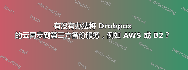 有没有办法将 Drobpox 的云同步到第三方备份服务，例如 AWS 或 B2？