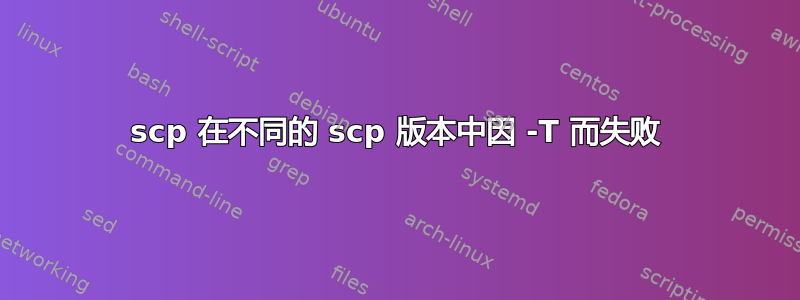 scp 在不同的 scp 版本中因 -T 而失败