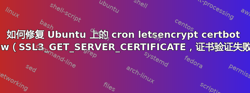 如何修复 Ubuntu 上的 cron letsencrypt certbot renew（SSL3_GET_SERVER_CERTIFICATE，证书验证失败）？