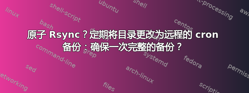 原子 Rsync？定期将目录更改为远程的 cron 备份：确保一次完整的备份？