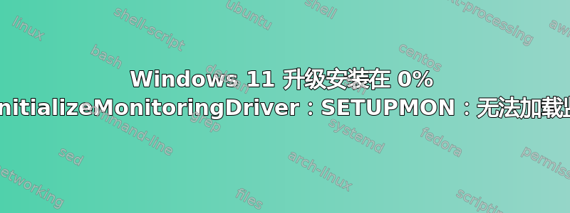 Windows 11 升级安装在 0% 时失败，并显示“SPInitializeMonitoringDriver：SETUPMON：无法加载监控过滤器驱动程序”