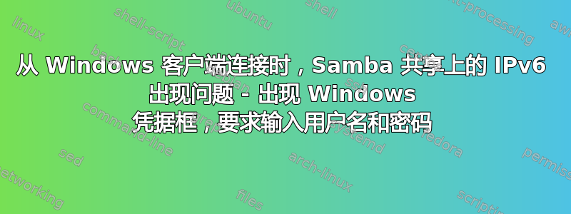 从 Windows 客户端连接时，Samba 共享上的 IPv6 出现问题 - 出现 Windows 凭据框，要求输入用户名和密码